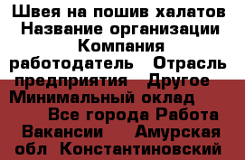 Швея на пошив халатов › Название организации ­ Компания-работодатель › Отрасль предприятия ­ Другое › Минимальный оклад ­ 20 000 - Все города Работа » Вакансии   . Амурская обл.,Константиновский р-н